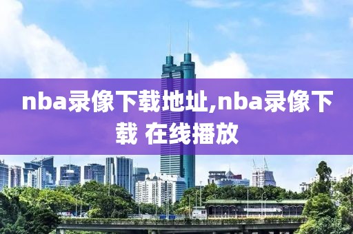 nba录像下载地址,nba录像下载 在线播放