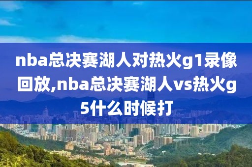 nba总决赛湖人对热火g1录像回放,nba总决赛湖人vs热火g5什么时候打