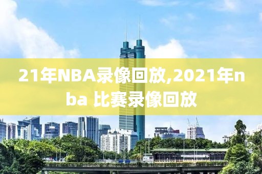 21年NBA录像回放,2021年nba 比赛录像回放