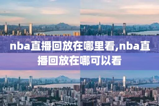 nba直播回放在哪里看,nba直播回放在哪可以看
