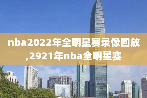 nba2022年全明星赛录像回放,2921年nba全明星赛
