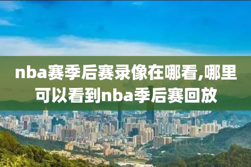 nba赛季后赛录像在哪看,哪里可以看到nba季后赛回放