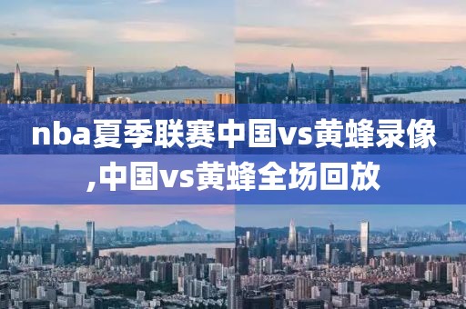 nba夏季联赛中国vs黄蜂录像,中国vs黄蜂全场回放