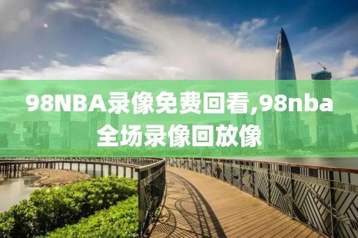 98NBA录像免费回看,98nba全场录像回放像