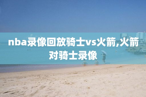 nba录像回放骑士vs火箭,火箭对骑士录像