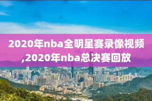 2020年nba全明星赛录像视频,2020年nba总决赛回放