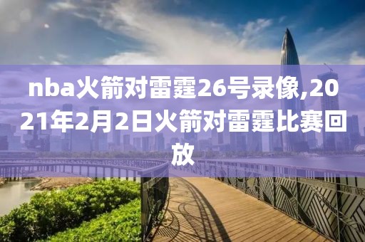 nba火箭对雷霆26号录像,2021年2月2日火箭对雷霆比赛回放