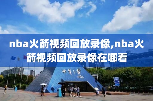 nba火箭视频回放录像,nba火箭视频回放录像在哪看