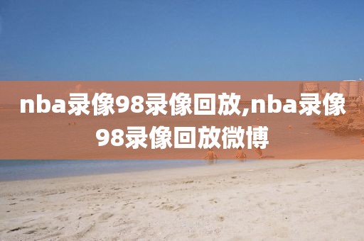 nba录像98录像回放,nba录像98录像回放微博