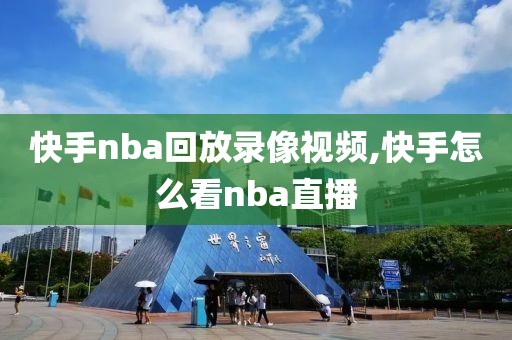 快手nba回放录像视频,快手怎么看nba直播