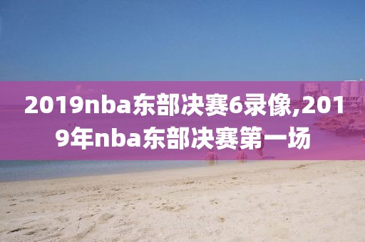 2019nba东部决赛6录像,2019年nba东部决赛第一场