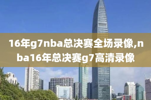 16年g7nba总决赛全场录像,nba16年总决赛g7高清录像
