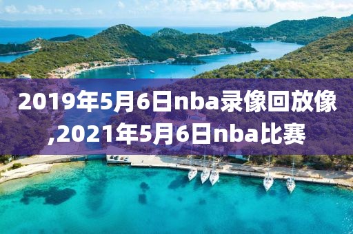 2019年5月6日nba录像回放像,2021年5月6日nba比赛