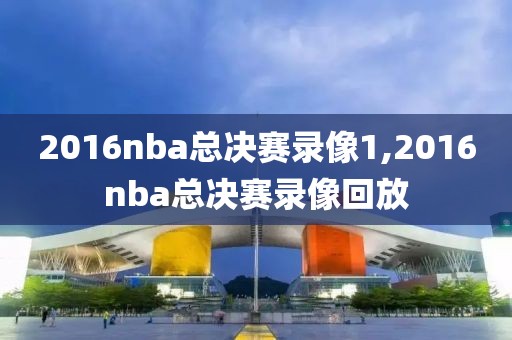 2016nba总决赛录像1,2016nba总决赛录像回放