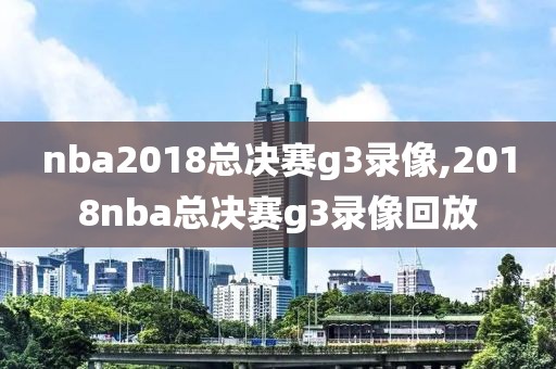 nba2018总决赛g3录像,2018nba总决赛g3录像回放
