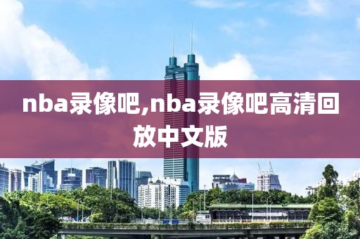 nba录像吧,nba录像吧高清回放中文版