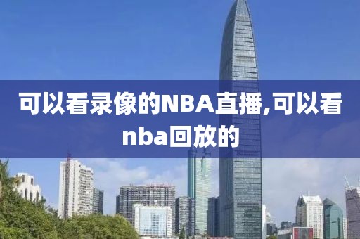 可以看录像的NBA直播,可以看nba回放的