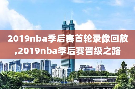 2019nba季后赛首轮录像回放,2019nba季后赛晋级之路
