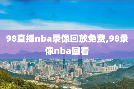 98直播nba录像回放免费,98录像nba回看