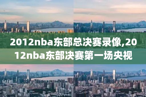 2012nba东部总决赛录像,2012nba东部决赛第一场央视