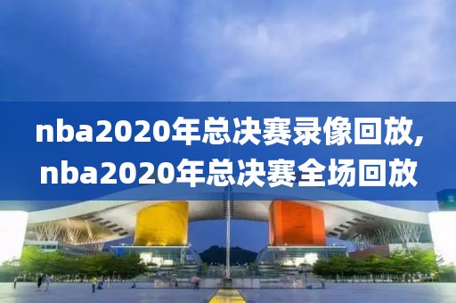 nba2020年总决赛录像回放,nba2020年总决赛全场回放