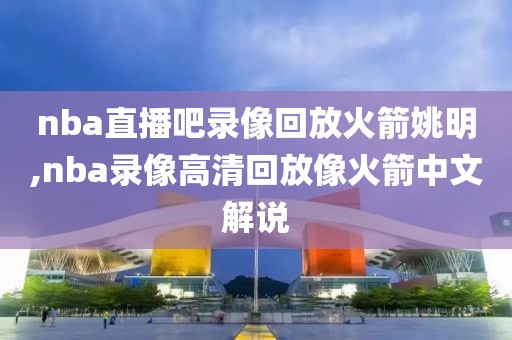 nba直播吧录像回放火箭姚明,nba录像高清回放像火箭中文解说