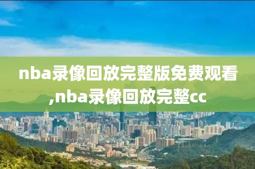 nba录像回放完整版免费观看,nba录像回放完整cc
