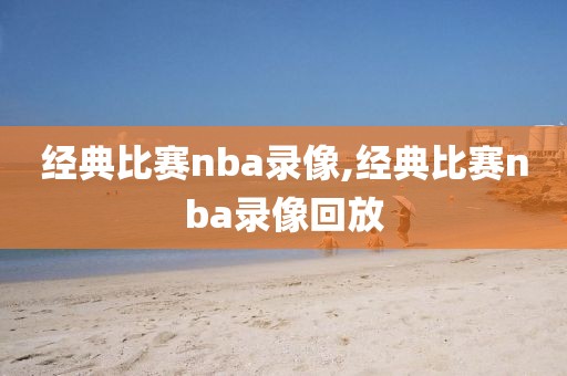 经典比赛nba录像,经典比赛nba录像回放
