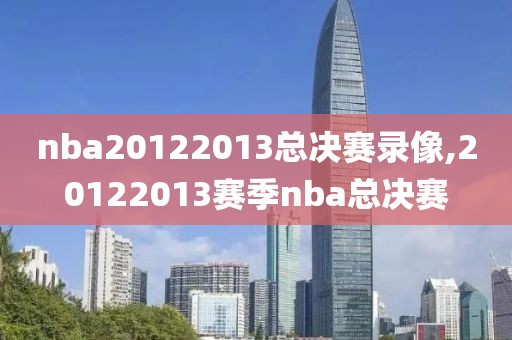 nba20122013总决赛录像,20122013赛季nba总决赛