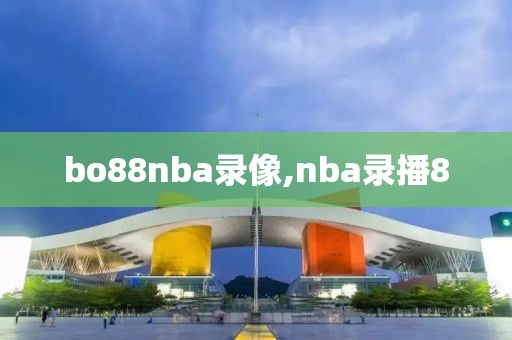 bo88nba录像,nba录播8