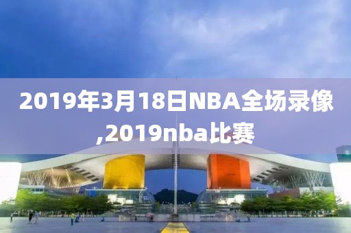 2019年3月18日NBA全场录像,2019nba比赛