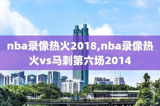 nba录像热火2018,nba录像热火vs马刺第六场2014
