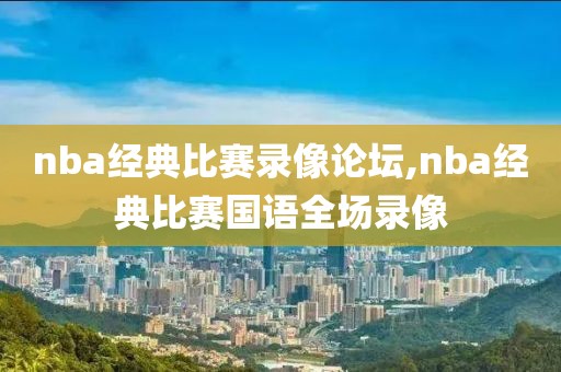 nba经典比赛录像论坛,nba经典比赛国语全场录像
