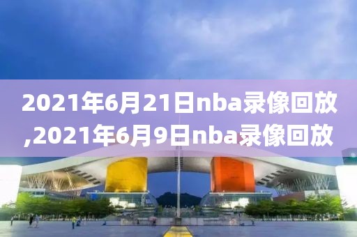 2021年6月21日nba录像回放,2021年6月9日nba录像回放