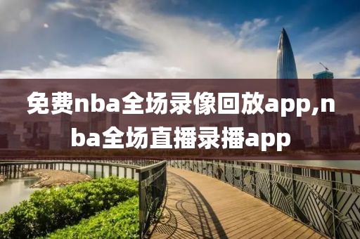免费nba全场录像回放app,nba全场直播录播app