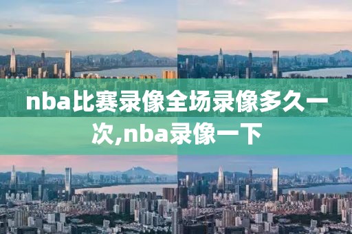 nba比赛录像全场录像多久一次,nba录像一下