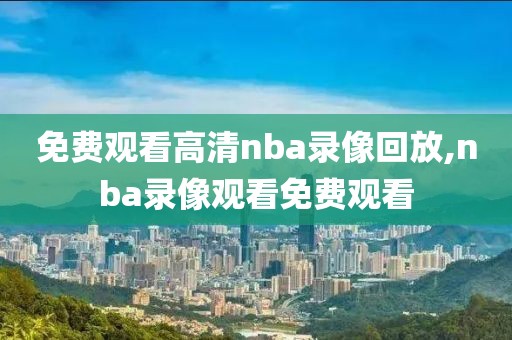 免费观看高清nba录像回放,nba录像观看免费观看