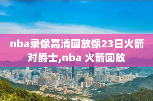 nba录像高清回放像23日火箭对爵士,nba 火箭回放