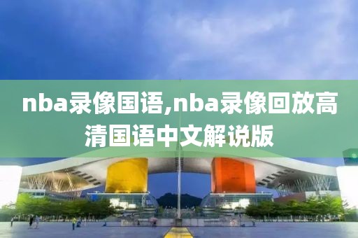 nba录像国语,nba录像回放高清国语中文解说版
