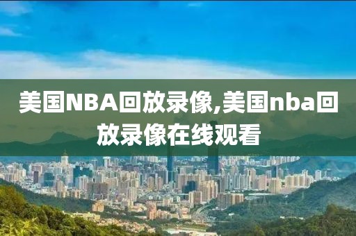 美国NBA回放录像,美国nba回放录像在线观看