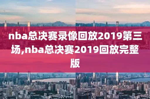 nba总决赛录像回放2019第三场,nba总决赛2019回放完整版