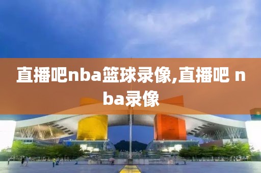直播吧nba篮球录像,直播吧 nba录像