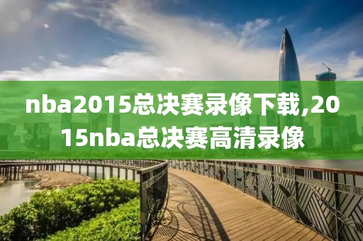 nba2015总决赛录像下载,2015nba总决赛高清录像