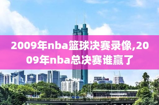 2009年nba篮球决赛录像,2009年nba总决赛谁赢了
