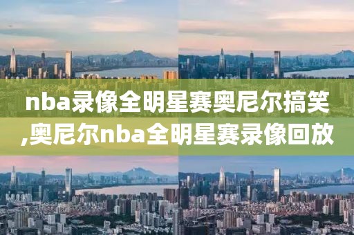 nba录像全明星赛奥尼尔搞笑,奥尼尔nba全明星赛录像回放