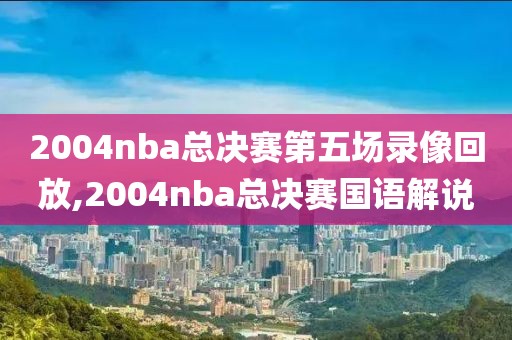 2004nba总决赛第五场录像回放,2004nba总决赛国语解说