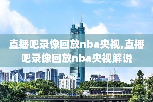 直播吧录像回放nba央视,直播吧录像回放nba央视解说