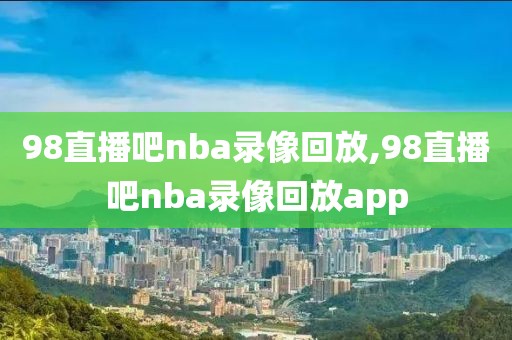 98直播吧nba录像回放,98直播吧nba录像回放app