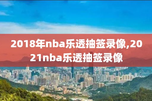 2018年nba乐透抽签录像,2021nba乐透抽签录像