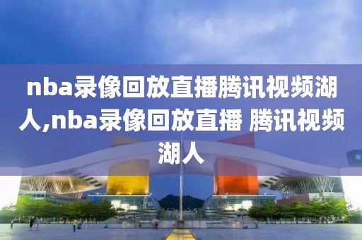 nba录像回放直播腾讯视频湖人,nba录像回放直播 腾讯视频湖人